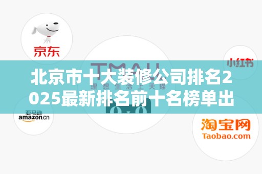 北京市十大装修公司排名2025最新排名前十名榜单出炉