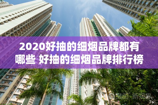 2020好抽的细烟品牌都有哪些 好抽的细烟品牌排行榜一览