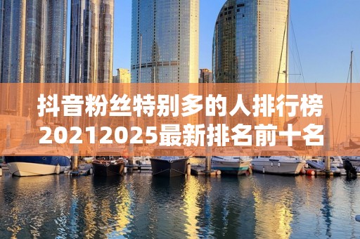 抖音粉丝特别多的人排行榜20212025最新排名前十名榜单出炉