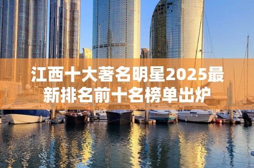 江西十大著名明星2025最新排名前十名榜单出炉