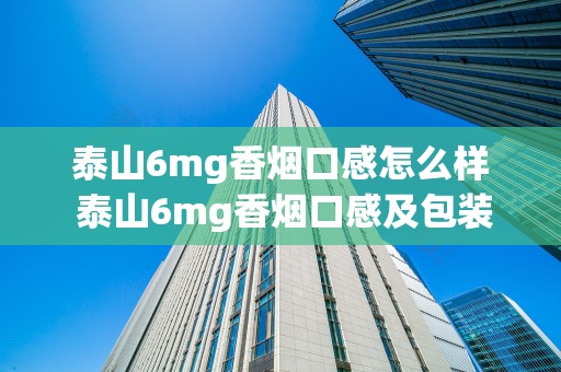 泰山6mg香烟口感怎么样 泰山6mg香烟口感及包装测评2020