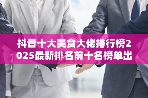 抖音十大美食大佬排行榜2025最新排名前十名榜单出炉