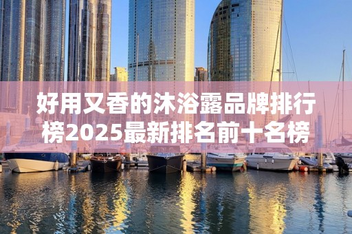 好用又香的沐浴露品牌排行榜2025最新排名前十名榜单出炉