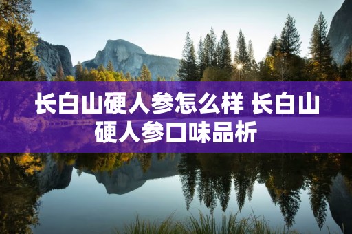 长白山硬人参怎么样 长白山硬人参口味品析