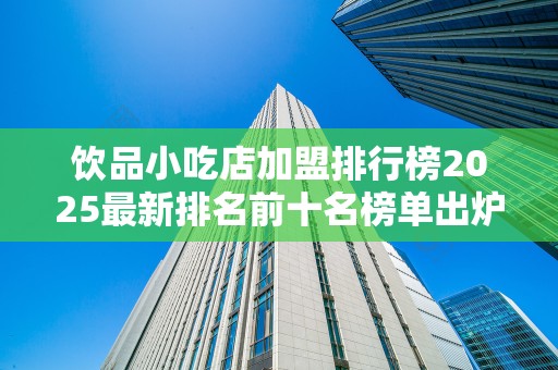 饮品小吃店加盟排行榜2025最新排名前十名榜单出炉