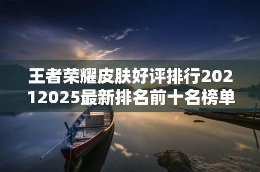王者荣耀皮肤好评排行20212025最新排名前十名榜单出炉