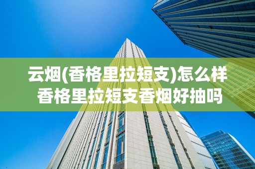 云烟(香格里拉短支)怎么样 香格里拉短支香烟好抽吗