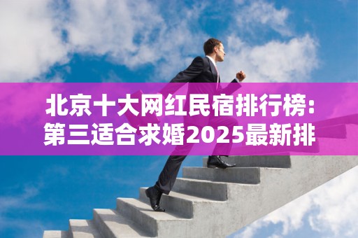 北京十大网红民宿排行榜:第三适合求婚2025最新排名前十名榜单出炉