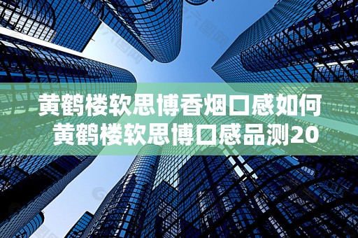 黄鹤楼软思博香烟口感如何  黄鹤楼软思博口感品测2020