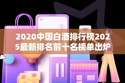 2020中国白酒排行榜2025最新排名前十名榜单出炉