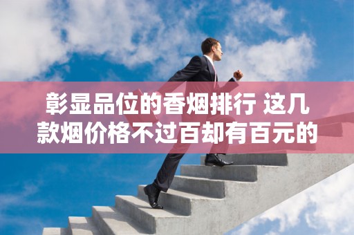 彰显品位的香烟排行 这几款烟价格不过百却有百元的口感！