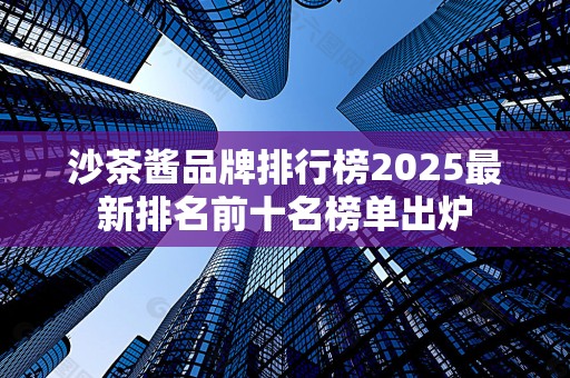 沙茶酱品牌排行榜2025最新排名前十名榜单出炉