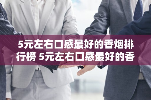 5元左右口感最好的香烟排行榜 5元左右口感最好的香烟推荐