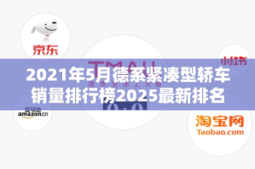 2021年5月德系紧凑型轿车销量排行榜2025最新排名前十名榜单出炉