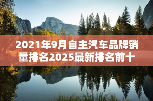2021年9月自主汽车品牌销量排名2025最新排名前十名榜单出炉
