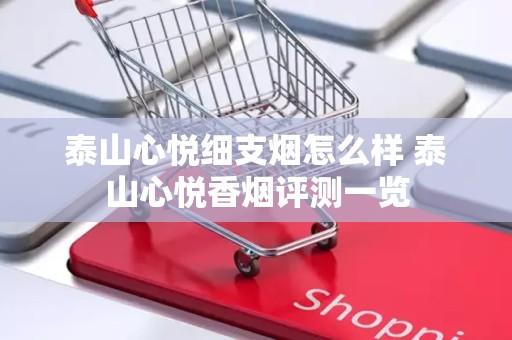泰山心悦细支烟怎么样 泰山心悦香烟评测一览