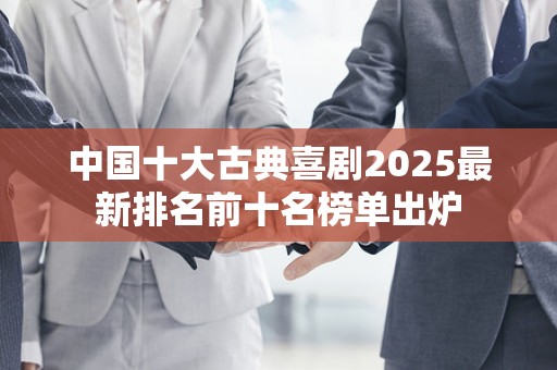 中国十大古典喜剧2025最新排名前十名榜单出炉
