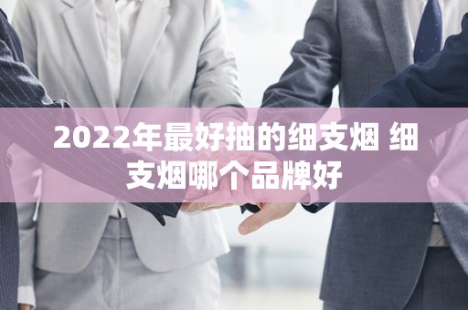 2022年最好抽的细支烟 细支烟哪个品牌好