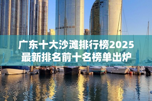 广东十大沙滩排行榜2025最新排名前十名榜单出炉