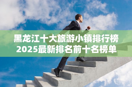 黑龙江十大旅游小镇排行榜2025最新排名前十名榜单出炉