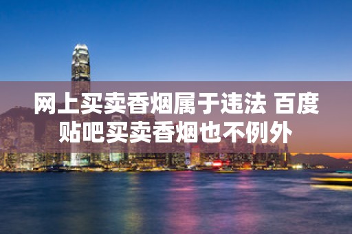 网上买卖香烟属于违法 百度贴吧买卖香烟也不例外