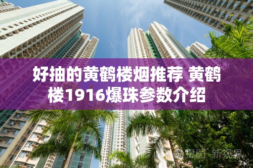 好抽的黄鹤楼烟推荐 黄鹤楼1916爆珠参数介绍