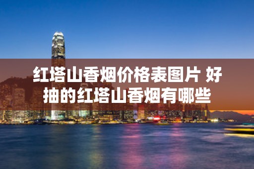 红塔山香烟价格表图片 好抽的红塔山香烟有哪些