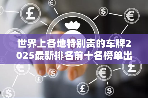 世界上各地特别贵的车牌2025最新排名前十名榜单出炉