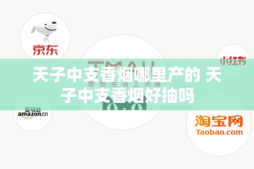 天子中支香烟哪里产的 天子中支香烟好抽吗