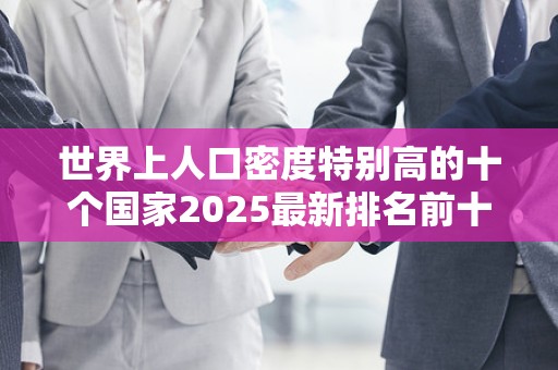 世界上人口密度特别高的十个国家2025最新排名前十名榜单出炉