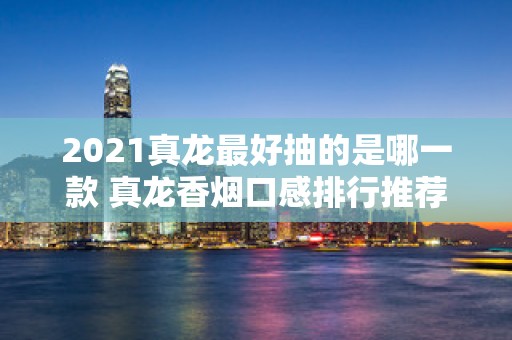 2021真龙最好抽的是哪一款 真龙香烟口感排行推荐