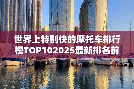 世界上特别快的摩托车排行榜TOP102025最新排名前十名榜单出炉