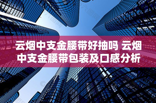 云烟中支金腰带好抽吗 云烟中支金腰带包装及口感分析
