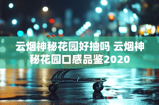 云烟神秘花园好抽吗 云烟神秘花园口感品鉴2020