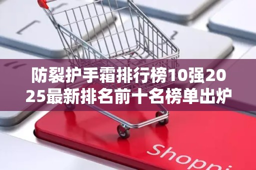 防裂护手霜排行榜10强2025最新排名前十名榜单出炉