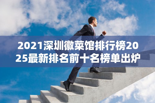 2021深圳徽菜馆排行榜2025最新排名前十名榜单出炉