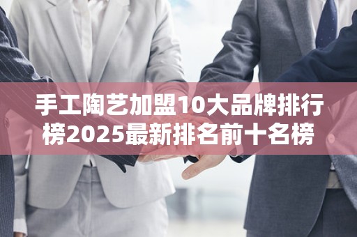 手工陶艺加盟10大品牌排行榜2025最新排名前十名榜单出炉