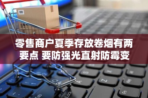 零售商户夏季存放卷烟有两要点 要防强光直射防霉变