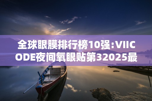 全球眼膜排行榜10强:VIICODE夜间氧眼贴第32025最新排名前十名榜单出炉