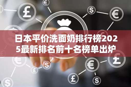 日本平价洗面奶排行榜2025最新排名前十名榜单出炉