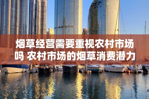 烟草经营需要重视农村市场吗 农村市场的烟草消费潜力分析