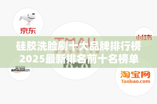 硅胶洗脸刷十大品牌排行榜2025最新排名前十名榜单出炉