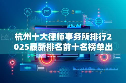 杭州十大律师事务所排行2025最新排名前十名榜单出炉