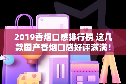 2019香烟口感排行榜 这几款国产香烟口感好评满满！