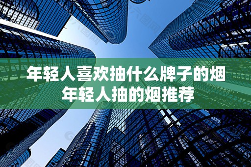 年轻人喜欢抽什么牌子的烟 年轻人抽的烟推荐
