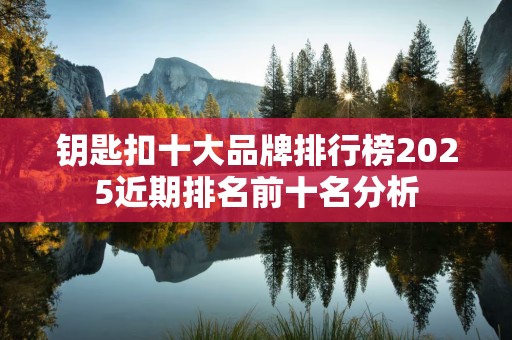钥匙扣十大品牌排行榜2025近期排名前十名分析