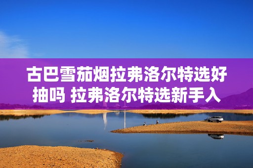 古巴雪茄烟拉弗洛尔特选好抽吗 拉弗洛尔特选新手入门茄首选