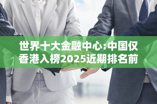 世界十大金融中心:中国仅香港入榜2025近期排名前十名分析