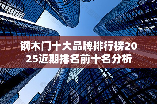 钢木门十大品牌排行榜2025近期排名前十名分析