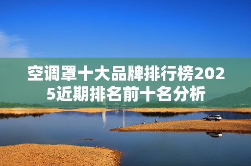 空调罩十大品牌排行榜2025近期排名前十名分析